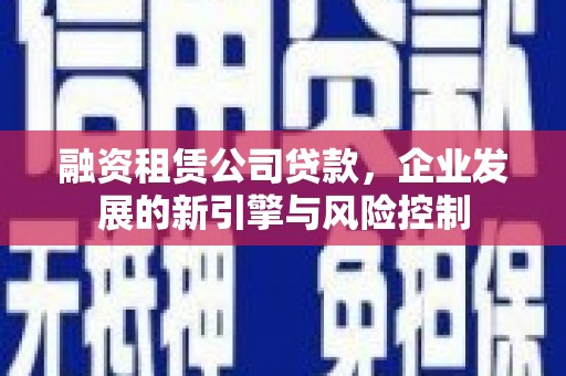 焦作融资租赁公司贷款，企业发展的新引擎与风险控制