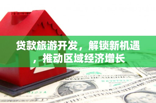 焦作贷款旅游开发，解锁新机遇，推动区域经济增长