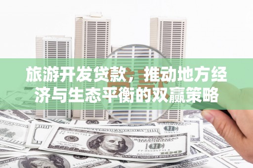 焦作旅游开发贷款，推动地方经济与生态平衡的双赢策略
