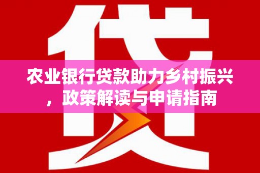 焦作农业银行贷款助力乡村振兴，政策解读与申请指南