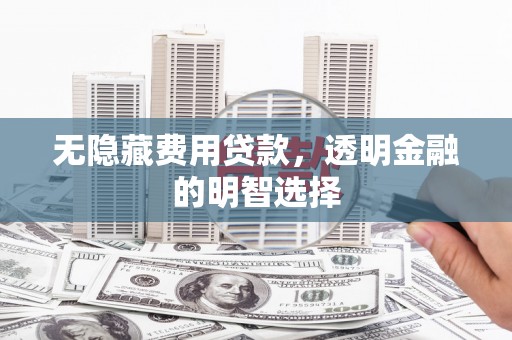 焦作无隐藏费用贷款，透明金融的明智选择