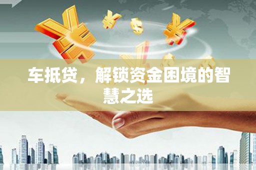焦作车抵贷，解锁资金困境的智慧之选