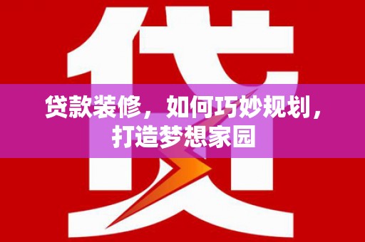 焦作贷款装修，如何巧妙规划，打造梦想家园