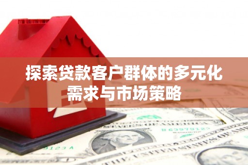 焦作探索贷款客户群体的多元化需求与市场策略