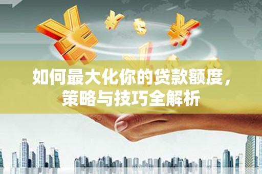 焦作如何最大化你的贷款额度，策略与技巧全解析