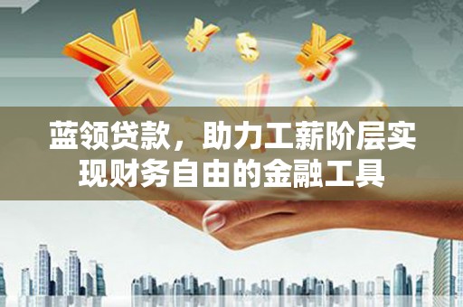 焦作蓝领贷款，助力工薪阶层实现财务自由的金融工具