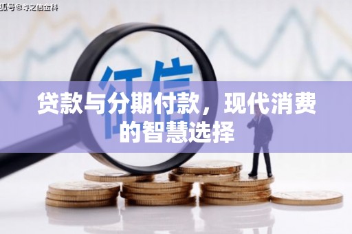 焦作贷款与分期付款，现代消费的智慧选择