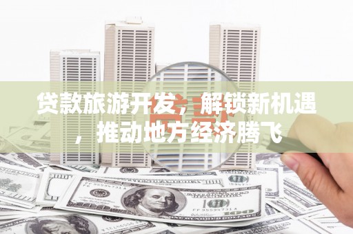 焦作贷款旅游开发，解锁新机遇，推动地方经济腾飞