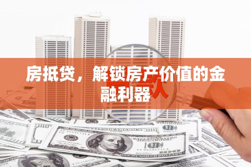 焦作房抵贷，解锁房产价值的金融利器