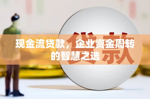 焦作现金流贷款，企业资金周转的智慧之选