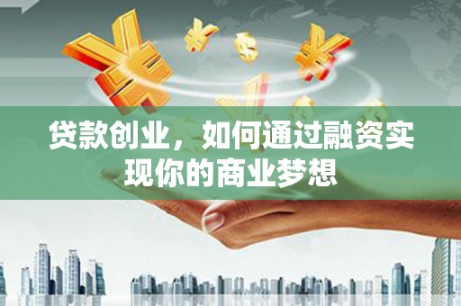 焦作贷款创业，如何通过融资实现你的商业梦想