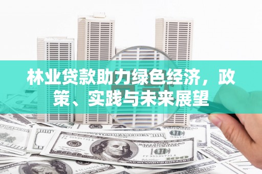 焦作林业贷款助力绿色经济，政策、实践与未来展望