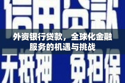 焦作外资银行贷款，全球化金融服务的机遇与挑战