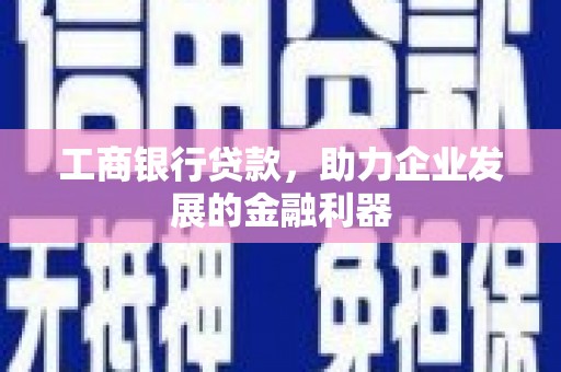 焦作工商银行贷款，助力企业发展的金融利器