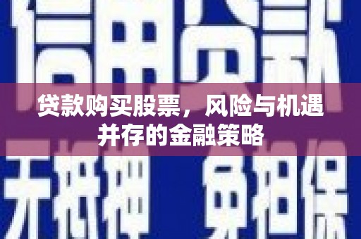焦作贷款购买股票，风险与机遇并存的金融策略