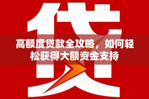 焦作高额度贷款全攻略，如何轻松获得大额资金支持