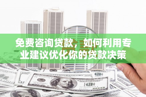 焦作免费咨询贷款，如何利用专业建议优化你的贷款决策