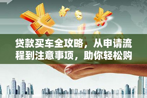 焦作贷款买车全攻略，从申请流程到注意事项，助你轻松购车