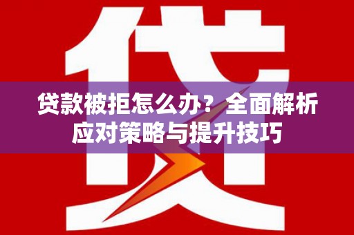 焦作贷款被拒怎么办？全面解析应对策略与提升技巧
