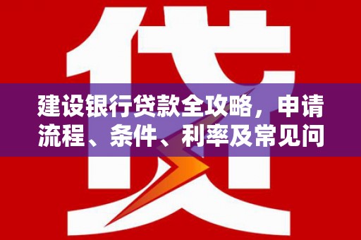 焦作建设银行贷款全攻略，申请流程、条件、利率及常见问题解答