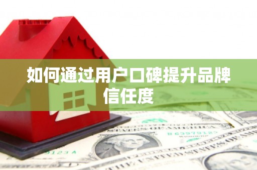 焦作如何通过用户口碑提升品牌信任度