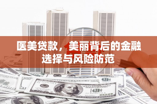焦作医美贷款，美丽背后的金融选择与风险防范