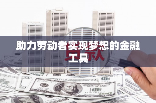 焦作助力劳动者实现梦想的金融工具