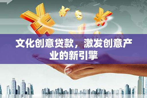 焦作文化创意贷款，激发创意产业的新引擎